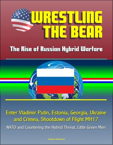 Wrestling the Bear: The Rise of Russian Hybrid Warfare - Enter Vladimir Putin, Estonia, Georgia, Ukraine and Crimea, Shootdown of Flight MH17, NATO and Countering the Hybrid Threat, Little Green Men(Kobo/電子書)