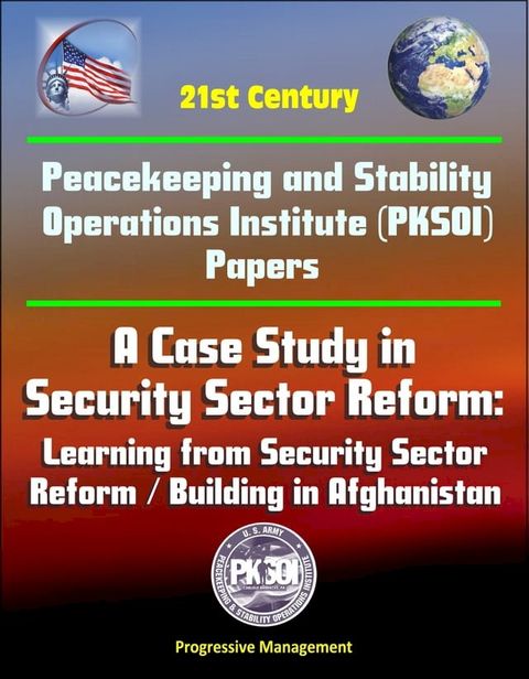 21st Century Peacekeeping and Stability Operations Institute (PKSOI) Papers - A Case Study in Security Sector Reform: Learning from Security Sector Reform / Building in Afghanistan(Kobo/電子書)