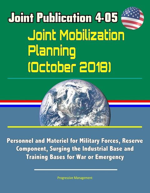 Joint Publication 4-05 Joint Mobilization Planning (October 2018) - Personnel and Materiel for Military Forces, Reserve Component, Surging the Industrial Base and Training Bases for War or Emergency(Kobo/電子書)