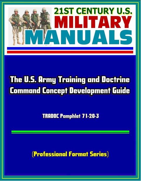 21st Century U.S. Military Manuals: The U.S. Army Training and Doctrine Command Concept Development Guide - TRADOC Pamphlet 71-20-3 (Professional Format Series)(Kobo/電子書)