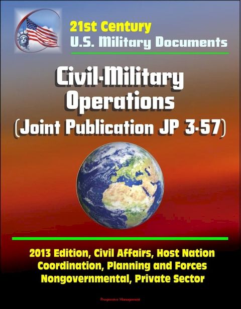 21st Century Military Documents: Civil-Military Operations (Joint Publication JP 3-57) - 2013 Edition, Civil Affairs, Host Nation Coordination, Planning and Forces, Nongovernmental, Private Sector(Kobo/電子書)