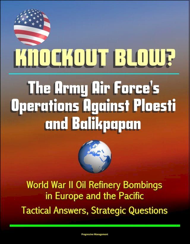  Knockout Blow? The Army Air Force's Operations Against Ploesti and Balikpapan: World War II Oil Refinery Bombings in Europe and the Pacific, Tactical Answers, Strategic Questions(Kobo/電子書)