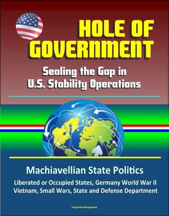  Hole of Government: Sealing the Gap in U.S. Stability Operations - Machiavellian State Politics, Liberated or Occupied States, Germany World War II, Vietnam, Small Wars, State and Defense Department(Kobo/電子書)