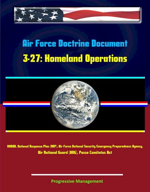 Air Force Doctrine Document 3-27: Homeland Operations - NORAD, National Response Plan (NRP), Air Force National Security Emergency Preparedness Agency, Air National Guard (ANG), Posse Comitatus Act(Kobo/電子書)