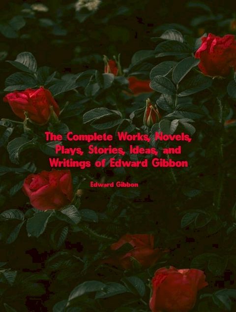 The Complete Works, Novels, Plays, Stories, Ideas, and Writings of Edward Gibbon(Kobo/電子書)