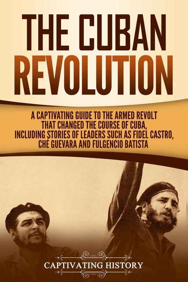  The Cuban Revolution: A Captivating Guide to the Armed Revolt That Changed the Course of Cuba, Including Stories of Leaders Such as Fidel Castro, Ch&egrave; Guevara, and Fulgencio Batista(Kobo/電子書)