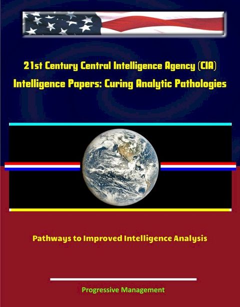 21st Century Central Intelligence Agency (CIA) Intelligence Papers: Curing Analytic Pathologies - Pathways to Improved Intelligence Analysis(Kobo/電子書)