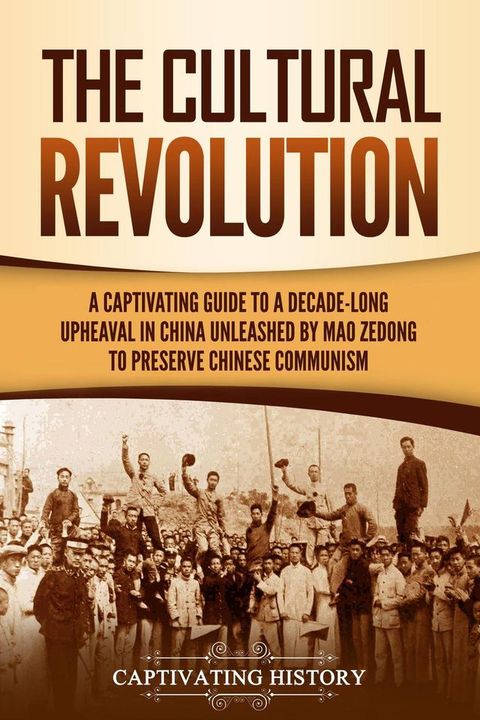 The Cultural Revolution: A Captivating Guide to a Decade-Long Upheaval in China Unleashed by Mao Zedong to Preserve Chinese Communism(Kobo/電子書)