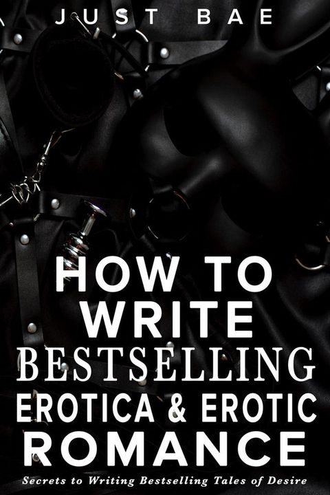 How to Write Bestselling Erotica & Erotic Romance: Secrets to Writing Bestselling Tales of Desire(Kobo/電子書)