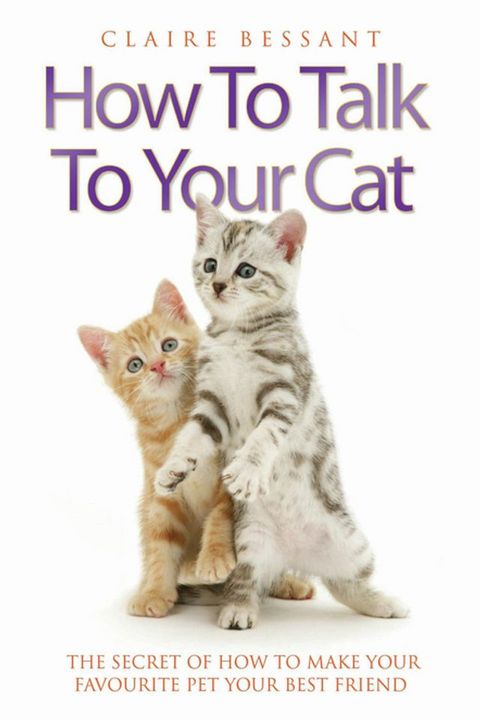 How to Talk to Your Cat - The Secret of How to Make Your Favourite Pet Your Best Friend(Kobo/電子書)