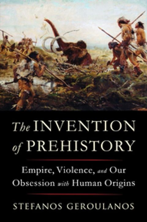 The Invention of Prehistory: Empire, Violence, and Our Obsession with Human Origins(Kobo/電子書)