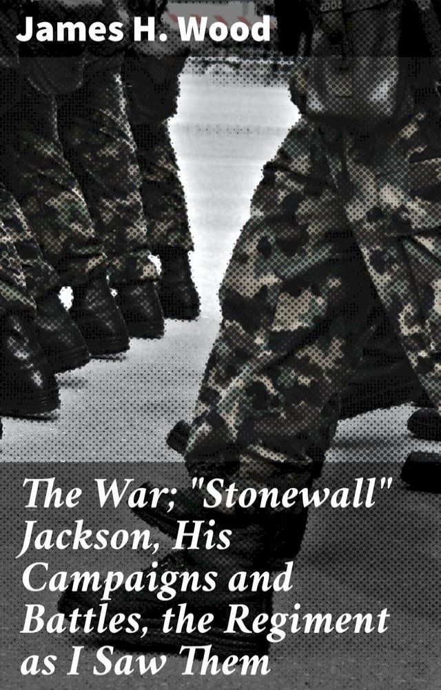  The War; "Stonewall" Jackson, His Campaigns and Battles, the Regiment as I Saw Them(Kobo/電子書)