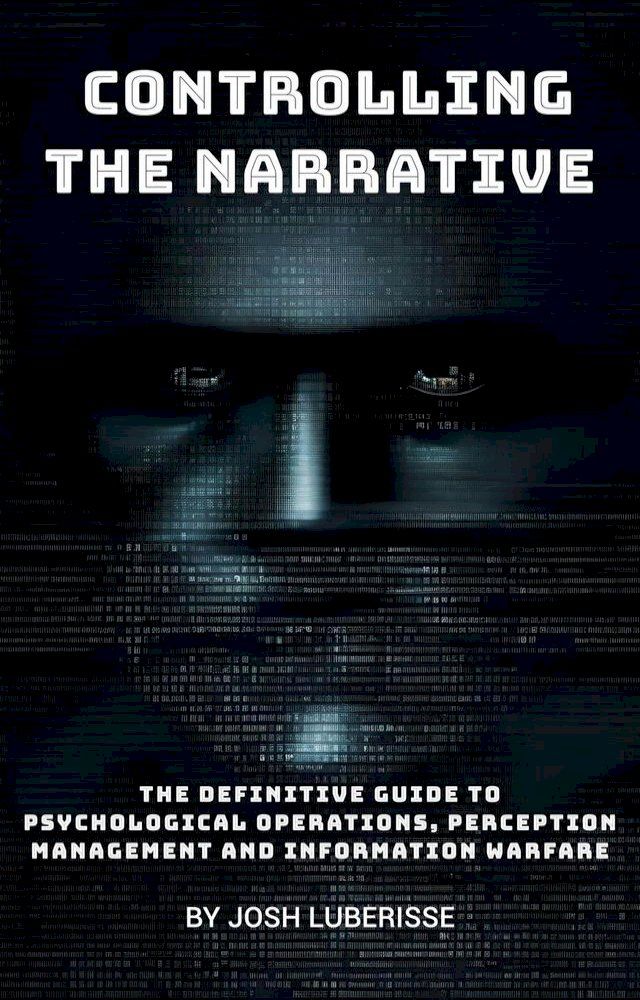  Controlling the Narrative: The Definitive Guide to Psychological Operations, Perception Management and Information Warfare(Kobo/電子書)