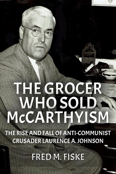 The Grocer Who Sold McCarthyism: The Rise and Fall of Anti-Communist Crusader Laurence A. Johnson(Kobo/電子書)