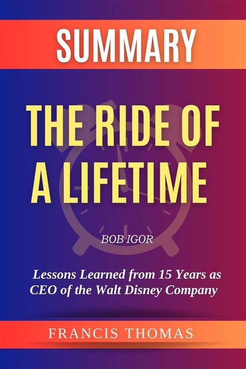 Summary of The Ride of a Lifetime by Bob Igor:Lessons Learned from 15 Years as CEO of the Walt Disney Company(Kobo/電子書)