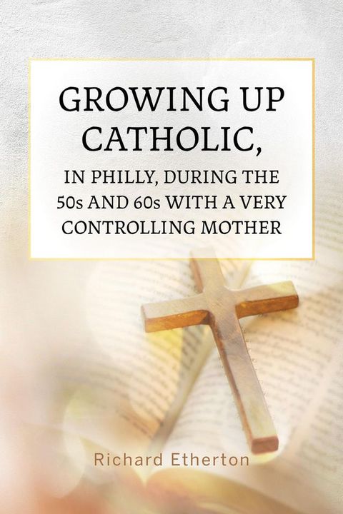 Growing Up Catholic, in Philly, During the 50s and 60s With a Very Controlling Mother(Kobo/電子書)