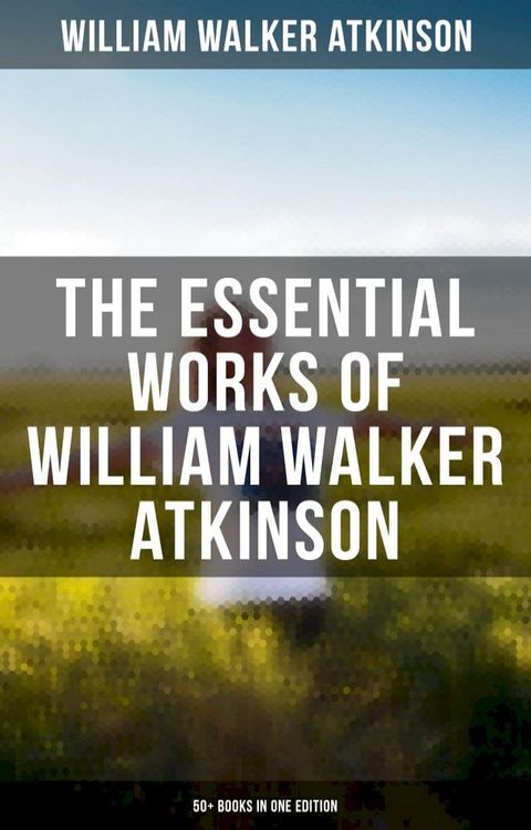 The Essential Works of William Walker Atkinson: 50+ Books in One Edition(Kobo/電子書)