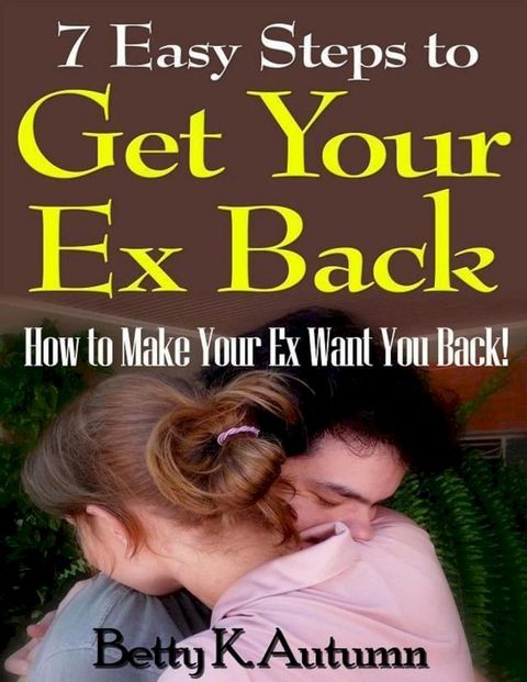 7 Easy Steps to Get Your Ex Back: How to Make Your Ex Want You Back!(Kobo/電子書)