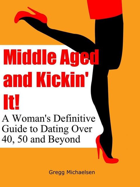 Middle Aged and Kickin' It!: A Woman’s Definitive Guide to Dating Over 40, 50 and Beyond(Kobo/電子書)