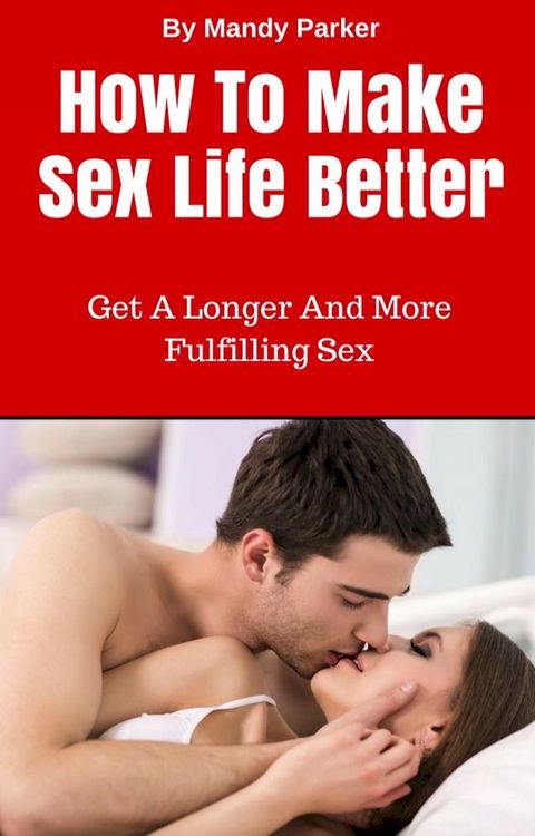 How To Make Sex Life Better: Get A Longer And More Fulfilling Sex(Kobo/電子書)