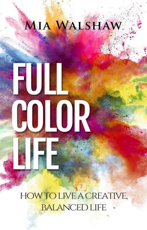 Full Color Life: How to Live a Creative, Balanced Life(Kobo/電子書)