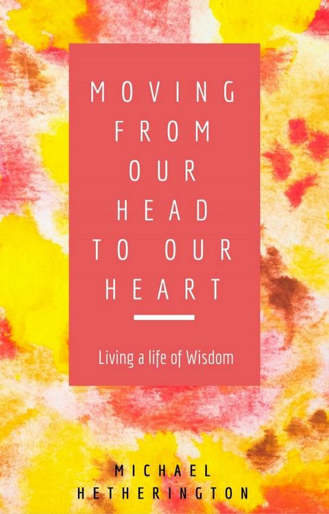 Moving From Your Head to Your Heart: Living a Life of Wisdom(Kobo/電子書)