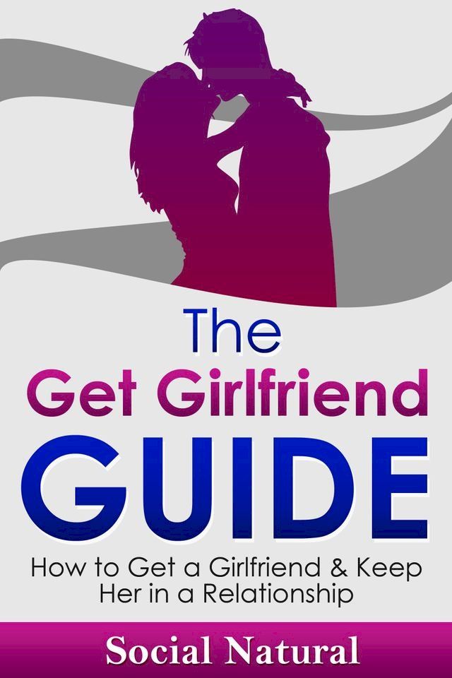  The Get Girlfriend Guide: How to Get a Girlfriend & Keep Her in a Relationship(Kobo/電子書)