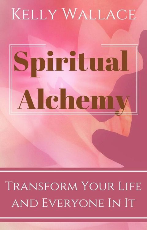 Spiritual Alchemy: Transform Your Life and Everyone in It(Kobo/電子書)