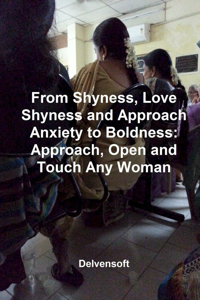  From Shyness, Love Shyness and Approach Anxiety to Boldness: Approach, Open and Touch Any Woman(Kobo/電子書)