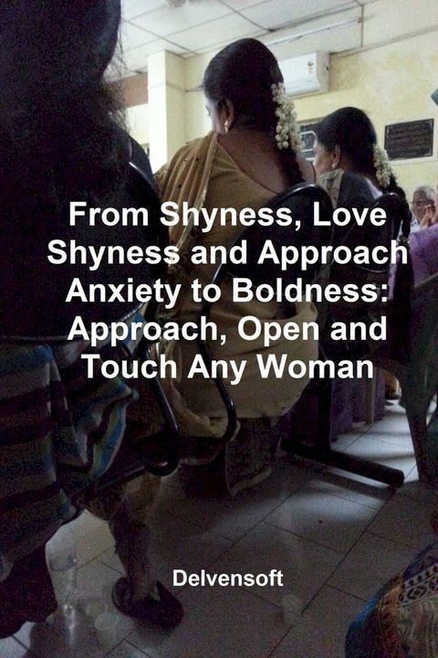 From Shyness, Love Shyness and Approach Anxiety to Boldness: Approach, Open and Touch Any Woman(Kobo/電子書)