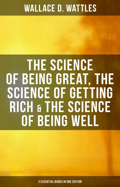 Wallace D. Wattles: The Science of Being Great, Science of Getting Rich & Science of Being Well(Kobo/電子書)