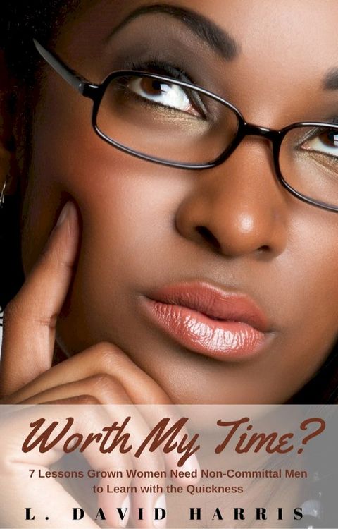 Worth My Time? 7 Lessons Grown Women Need Non-Committal Men to Learn With the Quickness(Kobo/電子書)