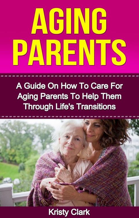 Aging Parents - A Guide On How To Care For Aging Parents To Help Them Through Life's Transitions(Kobo/電子書)