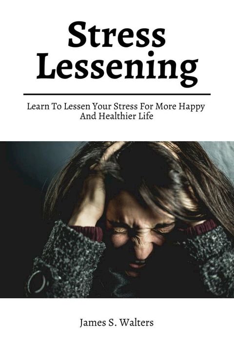 Stress Lessening! Learn To Lessen Your Stress For More Happy And Healthier Life(Kobo/電子書)