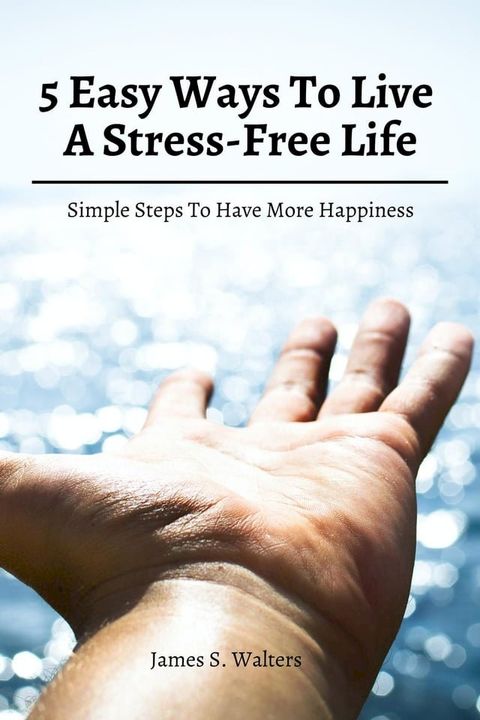 5 Easy Ways To Live A Stress-Free Life! Simple Steps To Have More Happiness(Kobo/電子書)