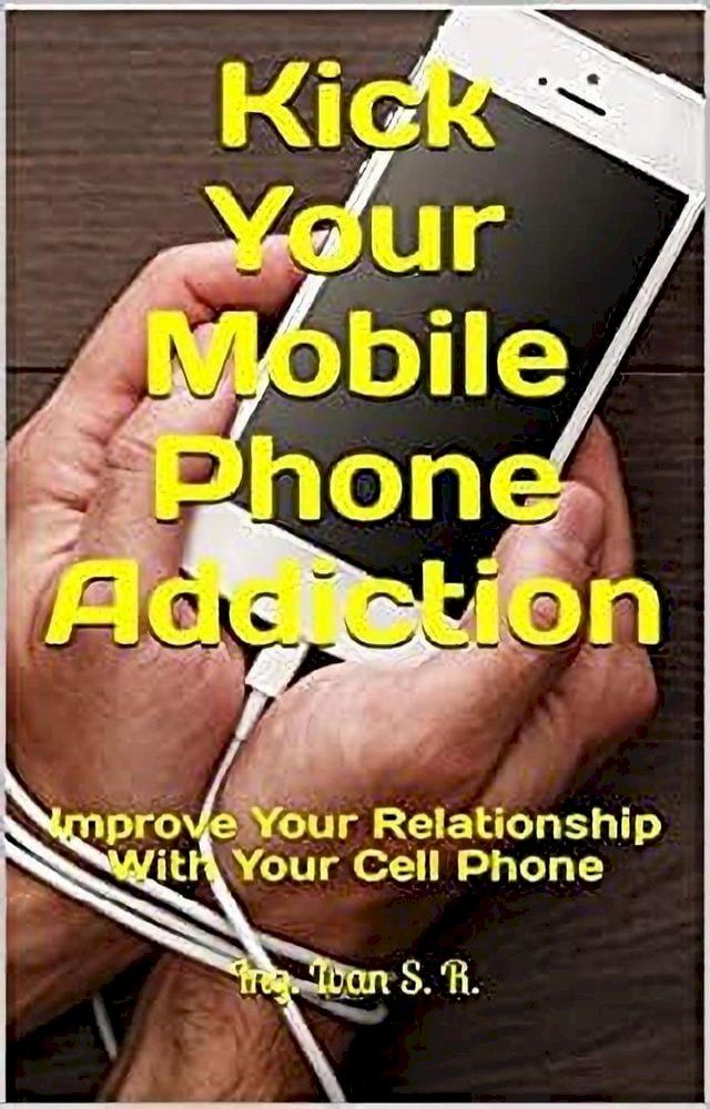  Kick Your Mobile Phone Addiction: Improve Your Relationship With Your Cell Phone(Kobo/電子書)