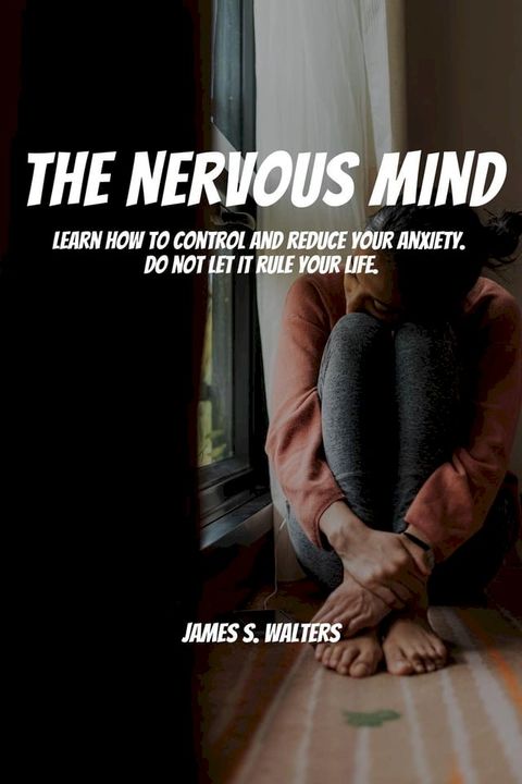 The Nervous Mind! Learn How To Control and Reduce Your Anxiety. Do Not Let It Rule Your Life.(Kobo/電子書)