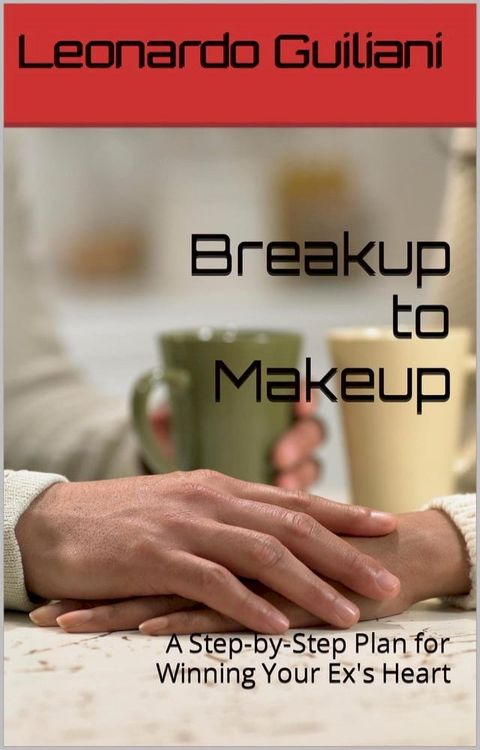 Breakup to Makeup - A Step-by-Step Plan for Winning Your Ex&acute;s Heart(Kobo/電子書)