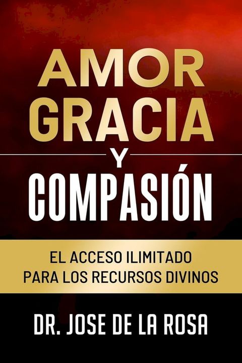 Amor Gracia y Compasion El Acceso Ilimitado para los Recursos Divinos(Kobo/電子書)