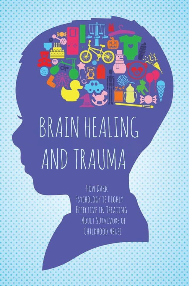  Brain Healing and Trauma How Dark Psychology is Highly Effective in Treating Adult Survivors of Childhood Abuse(Kobo/電子書)