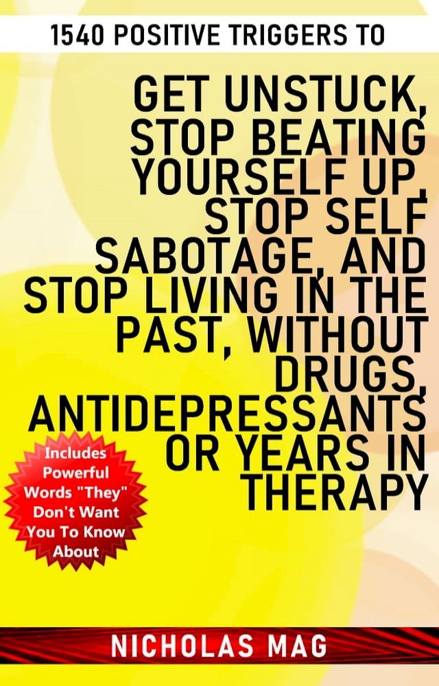  1540 Positive Triggers to Get Unstuck, Stop Beating Yourself up, Stop Self Sabotage, and Stop Living in the Past, Without Drugs, Antidepressants or Years in Therapy(Kobo/電子書)