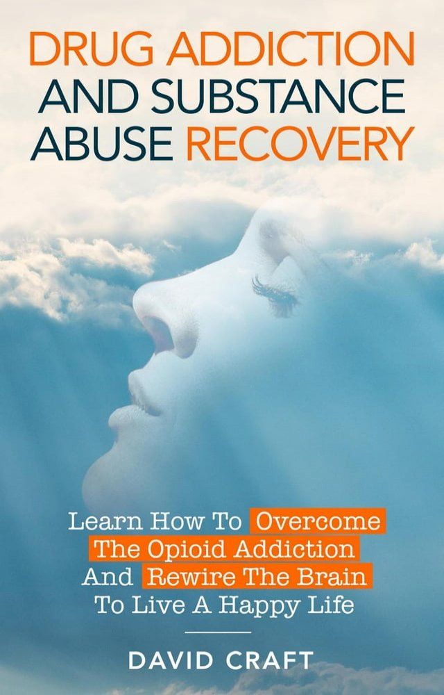  Drug Addiction and Substance Abuse Recovery: Learn How to Overcome the Opioid Addiction and Rewire the Brain to Live a Happy Life(Kobo/電子書)