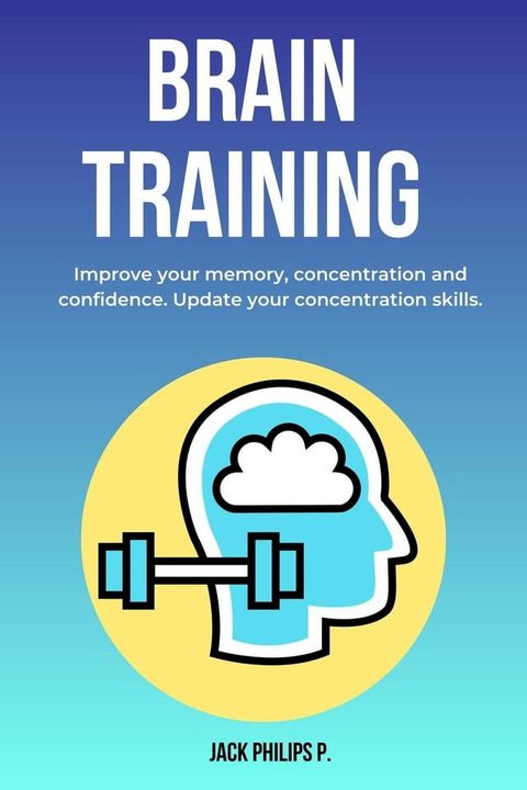 Brain Training: Improve Your Memory, Concentration and Confidence. Update Your Concentration Skills.(Kobo/電子書)