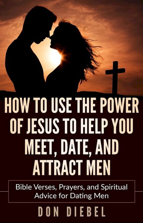 How to Use the Power of Jesus to Help You Meet, Date, and Attract Men: Bible Verses, Prayers, and Spiritual Advice for Dating Men(Kobo/電子書)