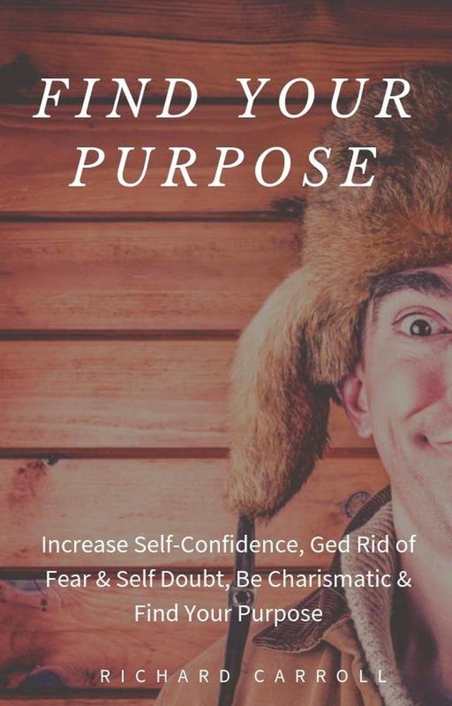  Find Your Purpose: Increase Self-Confidence, Ged Rid of Fear & Self Doubt, Be Charismatic & Find Your Purpose(Kobo/電子書)