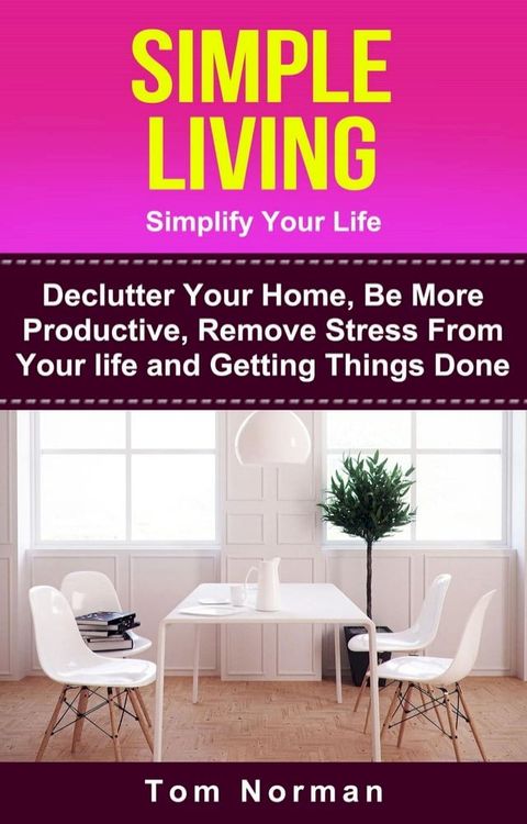 Simple Living: Simplify Your Life: De-clutter Your Home, Be More Productive, Remove Stress From Your Life and Getting Things Done(Kobo/電子書)