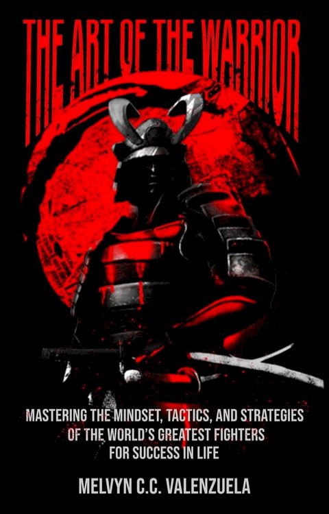 The Art of the Warrior: Mastering the Mindset, Tactics, and Strategies of the World's Greatest Fighters For Success In Life(Kobo/電子書)