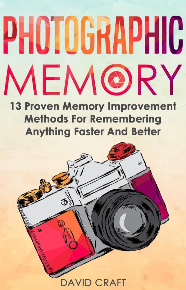  Photographic Memory: 13 Proven Memory Improvement Methods For Remembering Anything Faster And Better(Kobo/電子書)