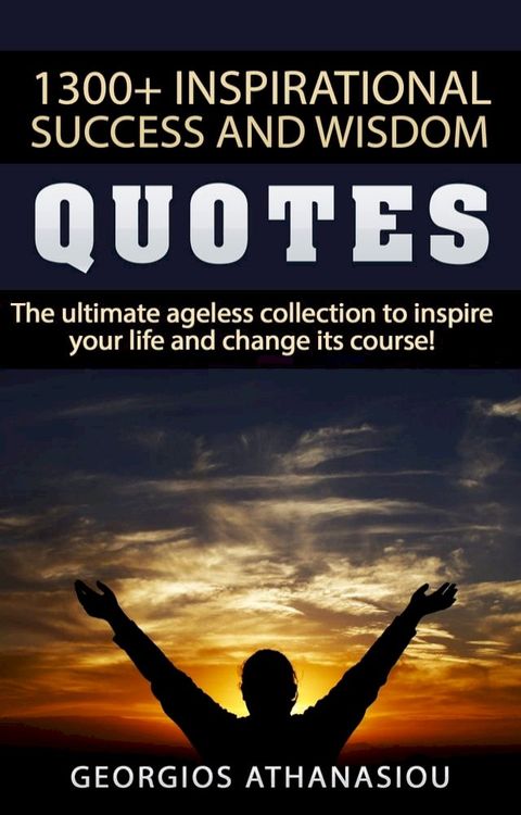 1300 + Inspirational Success and Wisdom Quotes The Ultimate Ageless Collection to Inspire Your Life and Change its Course!(Kobo/電子書)