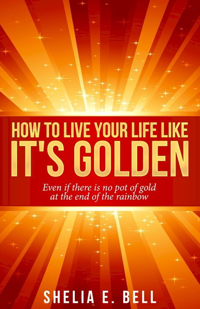  How to Live Your Life Like It's Golden: Even If There Is No Pot of Gold At the End of the Rainbow(Kobo/電子書)